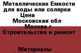 Металлические Емкости для воды или солярки › Цена ­ 20 000 - Московская обл., Москва г. Строительство и ремонт » Материалы   . Московская обл.,Москва г.